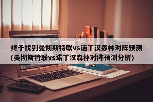 终于找到曼彻斯特联vs诺丁汉森林对阵预测(曼彻斯特联vs诺丁汉森林对阵预测分析)