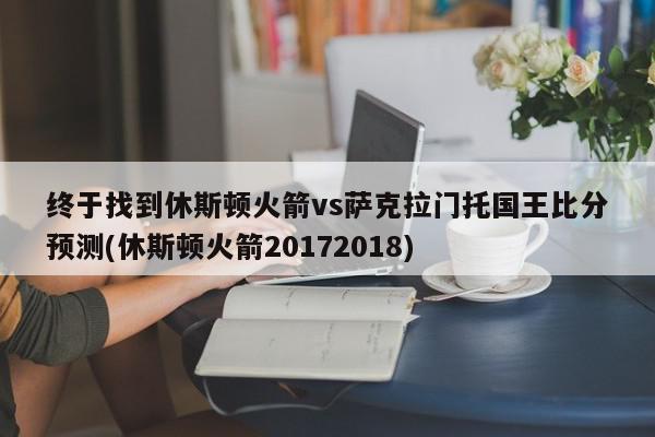 终于找到休斯顿火箭vs萨克拉门托国王比分预测(休斯顿火箭20172018)