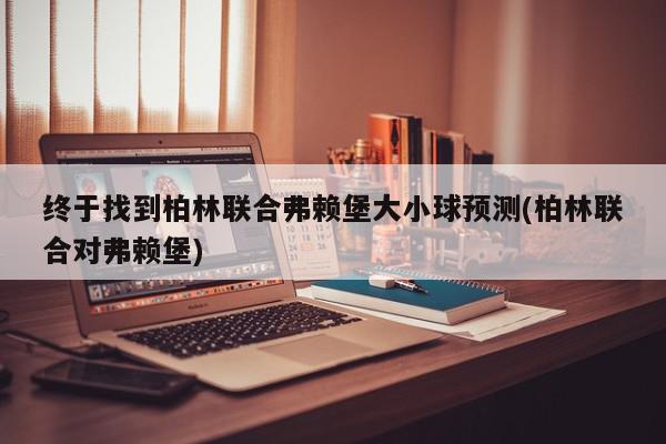 终于找到柏林联合弗赖堡大小球预测(柏林联合对弗赖堡)