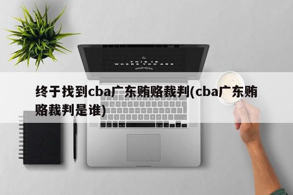 终于找到cba广东贿赂裁判(cba广东贿赂裁判是谁)