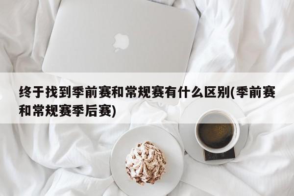 终于找到季前赛和常规赛有什么区别(季前赛和常规赛季后赛)