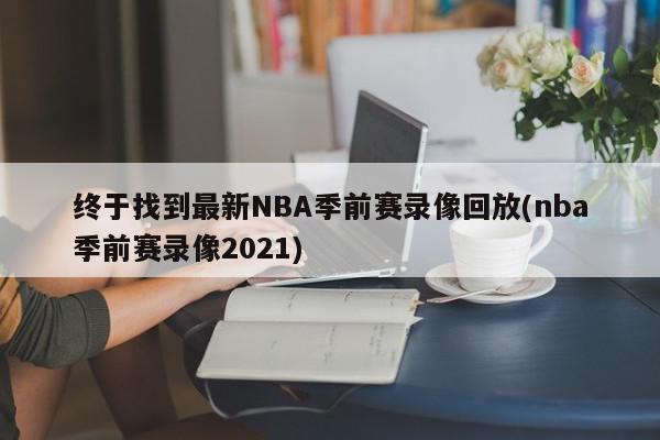 终于找到最新NBA季前赛录像回放(nba季前赛录像2021)