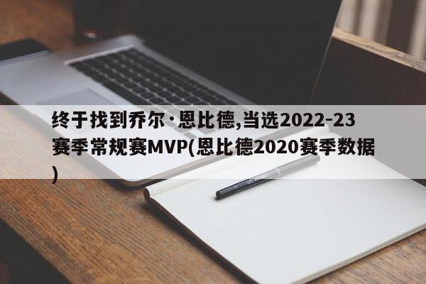 终于找到乔尔·恩比德,当选2022-23赛季常规赛MVP(恩比德2020赛季数据)