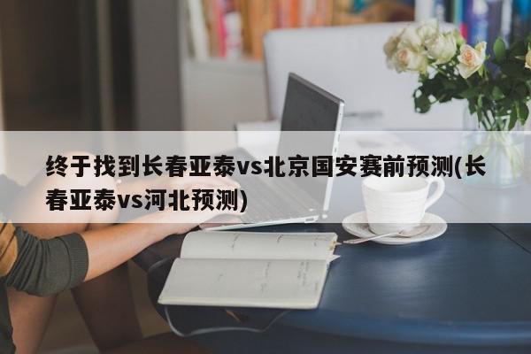 终于找到长春亚泰vs北京国安赛前预测(长春亚泰vs河北预测)