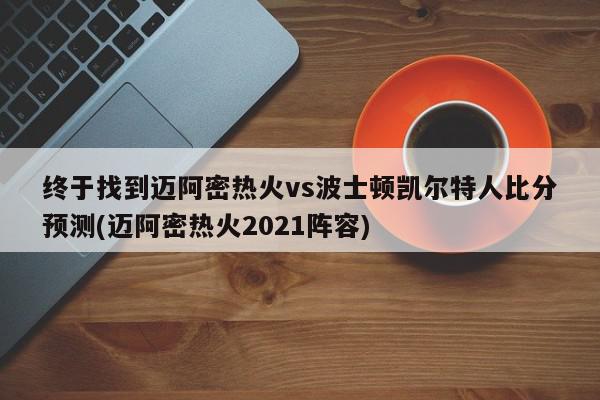 终于找到迈阿密热火vs波士顿凯尔特人比分预测(迈阿密热火2021阵容)