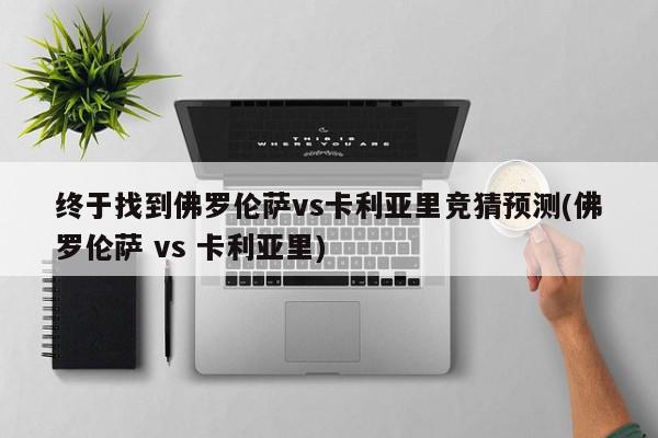 终于找到佛罗伦萨vs卡利亚里竞猜预测(佛罗伦萨 vs 卡利亚里)