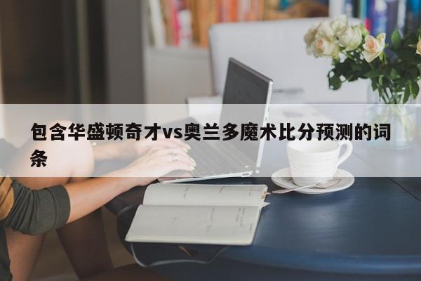 包含华盛顿奇才vs奥兰多魔术比分预测的词条