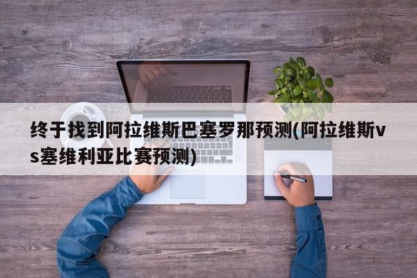 终于找到阿拉维斯巴塞罗那预测(阿拉维斯vs塞维利亚比赛预测)