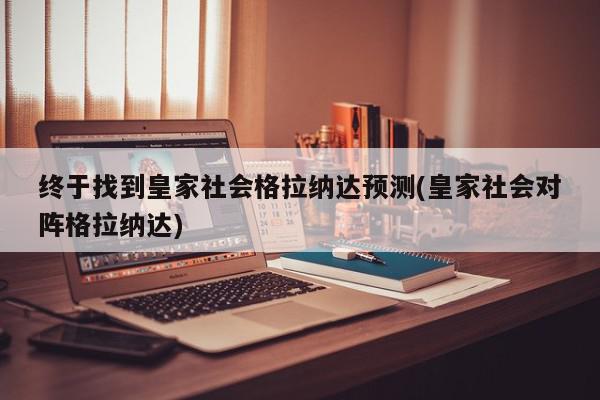 终于找到皇家社会格拉纳达预测(皇家社会对阵格拉纳达)