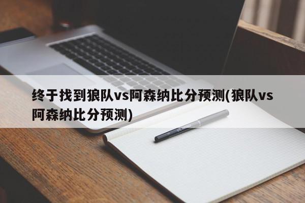 终于找到狼队vs阿森纳比分预测(狼队vs阿森纳比分预测)