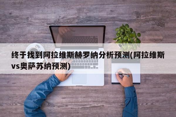 终于找到阿拉维斯赫罗纳分析预测(阿拉维斯vs奥萨苏纳预测)