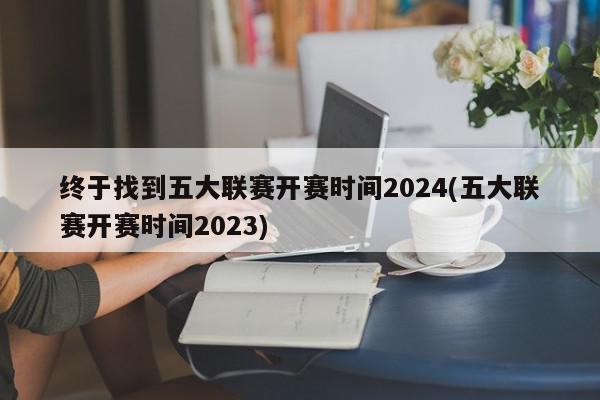 终于找到五大联赛开赛时间2024(五大联赛开赛时间2023)