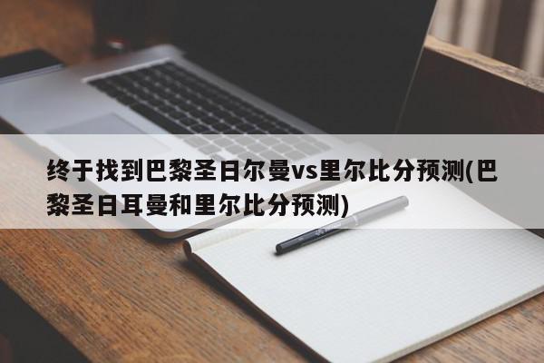 终于找到巴黎圣日尔曼vs里尔比分预测(巴黎圣日耳曼和里尔比分预测)