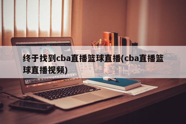 终于找到cba直播篮球直播(cba直播篮球直播视频)