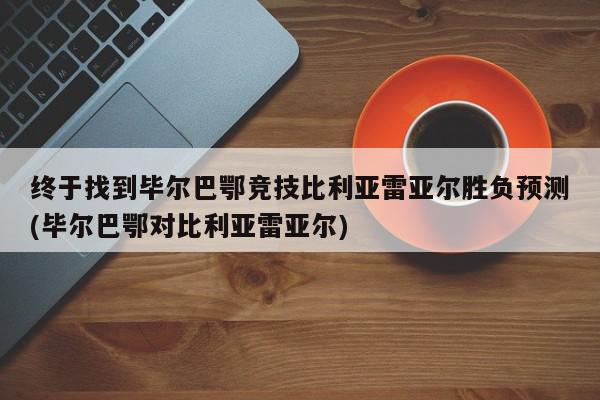 终于找到毕尔巴鄂竞技比利亚雷亚尔胜负预测(毕尔巴鄂对比利亚雷亚尔)