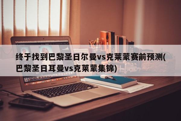 终于找到巴黎圣日尔曼vs克莱蒙赛前预测(巴黎圣日耳曼vs克莱蒙集锦)