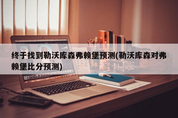 终于找到勒沃库森弗赖堡预测(勒沃库森对弗赖堡比分预测)