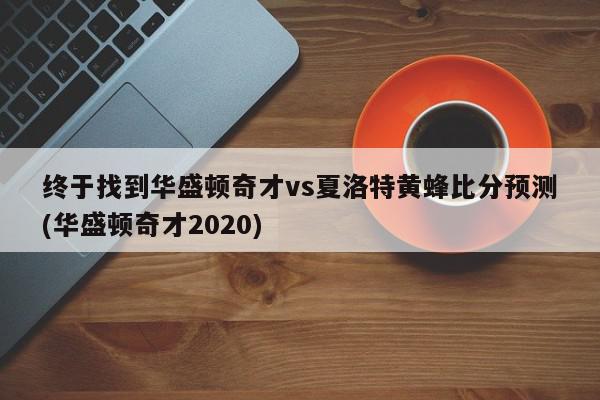 终于找到华盛顿奇才vs夏洛特黄蜂比分预测(华盛顿奇才2020)