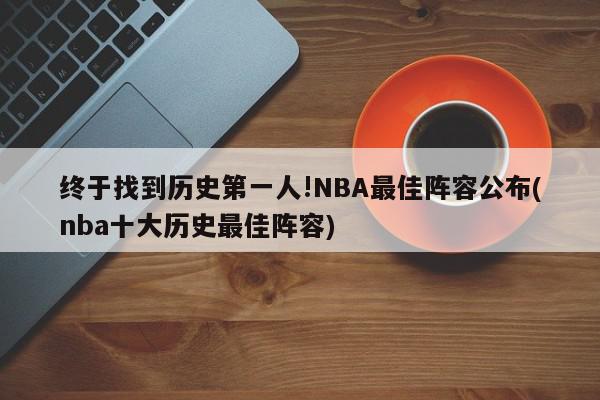 终于找到历史第一人!NBA最佳阵容公布(nba十大历史最佳阵容)