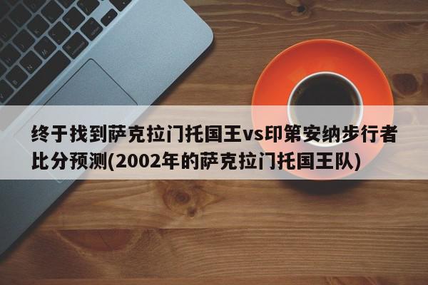 终于找到萨克拉门托国王vs印第安纳步行者比分预测(2002年的萨克拉门托国王队)