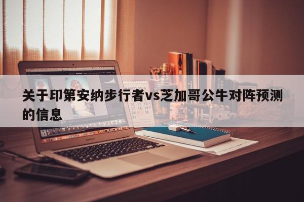 关于印第安纳步行者vs芝加哥公牛对阵预测的信息