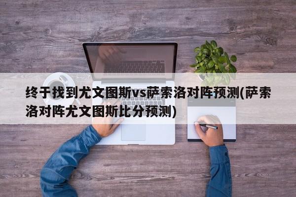 终于找到尤文图斯vs萨索洛对阵预测(萨索洛对阵尤文图斯比分预测)