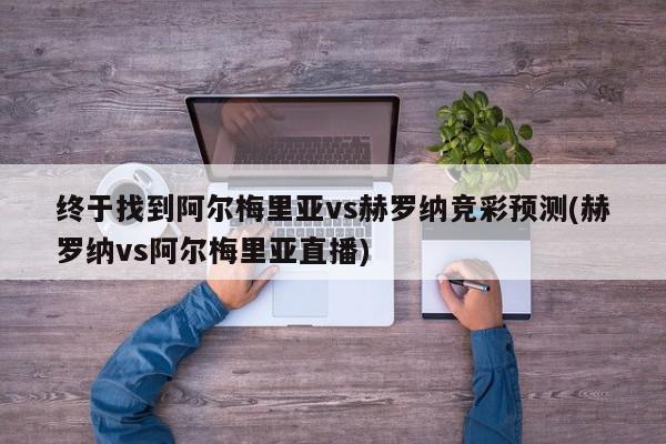 终于找到阿尔梅里亚vs赫罗纳竞彩预测(赫罗纳vs阿尔梅里亚直播)