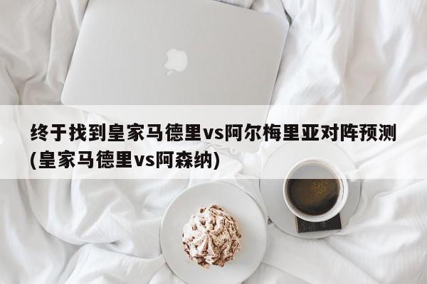 终于找到皇家马德里vs阿尔梅里亚对阵预测(皇家马德里vs阿森纳)