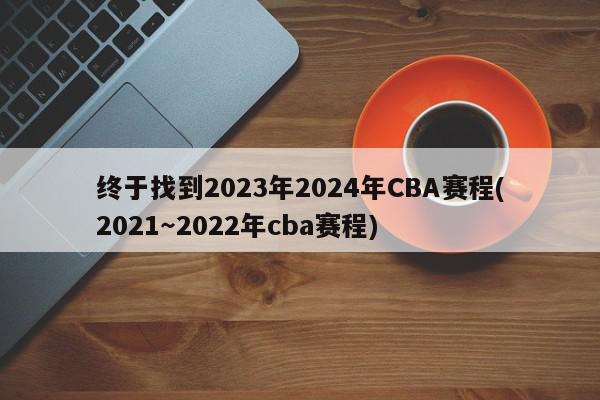 终于找到2023年2024年CBA赛程(2021～2022年cba赛程)