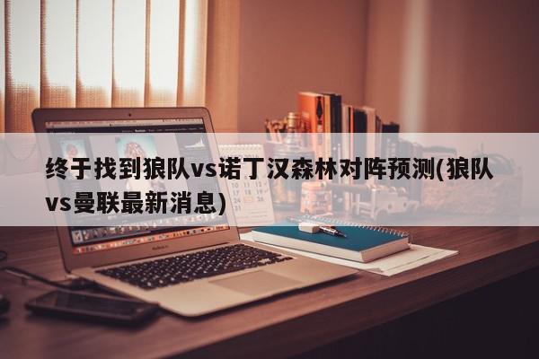 终于找到狼队vs诺丁汉森林对阵预测(狼队vs曼联最新消息)