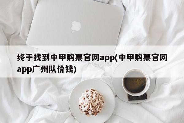 终于找到中甲购票官网app(中甲购票官网app广州队价钱)