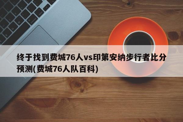 终于找到费城76人vs印第安纳步行者比分预测(费城76人队百科)