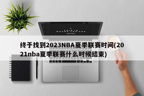 终于找到2023NBA夏季联赛时间(2021nba夏季联赛什么时候结束)