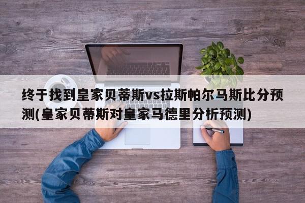 终于找到皇家贝蒂斯vs拉斯帕尔马斯比分预测(皇家贝蒂斯对皇家马德里分析预测)