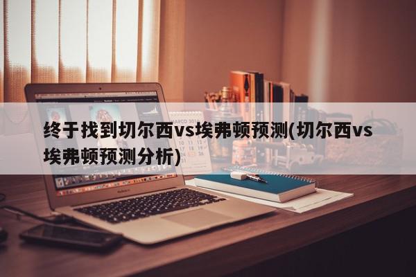 终于找到切尔西vs埃弗顿预测(切尔西vs埃弗顿预测分析)