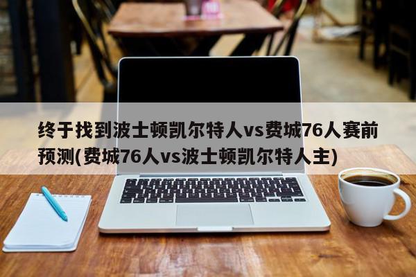 终于找到波士顿凯尔特人vs费城76人赛前预测(费城76人vs波士顿凯尔特人主)