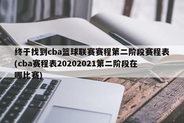 终于找到cba篮球联赛赛程第二阶段赛程表(cba赛程表20202021第二阶段在哪比赛)