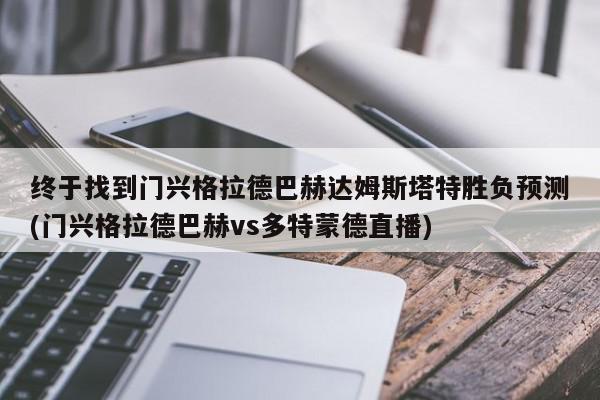 终于找到门兴格拉德巴赫达姆斯塔特胜负预测(门兴格拉德巴赫vs多特蒙德直播)