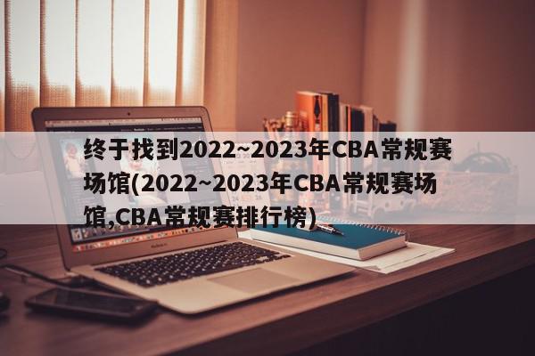 终于找到2022～2023年CBA常规赛场馆(2022～2023年CBA常规赛场馆,CBA常规赛排行榜)