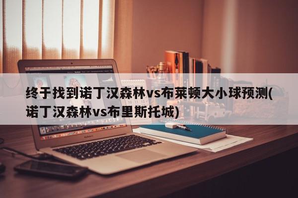 终于找到诺丁汉森林vs布莱顿大小球预测(诺丁汉森林vs布里斯托城)