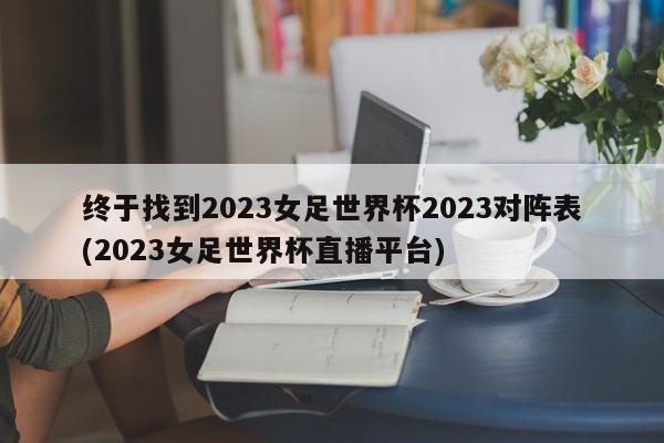 终于找到2023女足世界杯2023对阵表(2023女足世界杯直播平台)