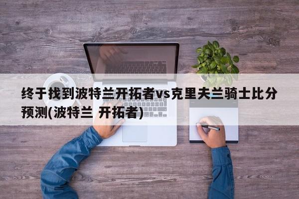 终于找到波特兰开拓者vs克里夫兰骑士比分预测(波特兰 开拓者)