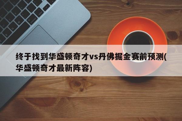 终于找到华盛顿奇才vs丹佛掘金赛前预测(华盛顿奇才最新阵容)