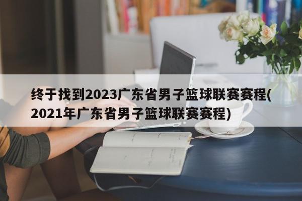 终于找到2023广东省男子篮球联赛赛程(2021年广东省男子篮球联赛赛程)