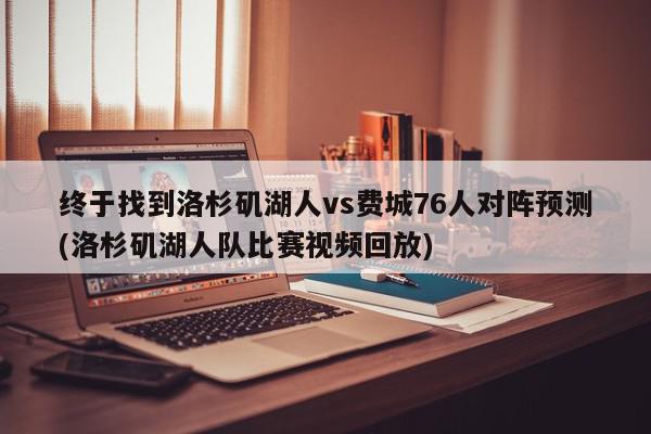 终于找到洛杉矶湖人vs费城76人对阵预测(洛杉矶湖人队比赛视频回放)