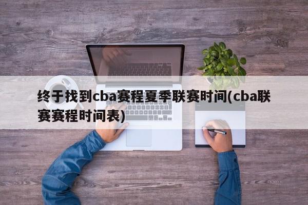 终于找到cba赛程夏季联赛时间(cba联赛赛程时间表)