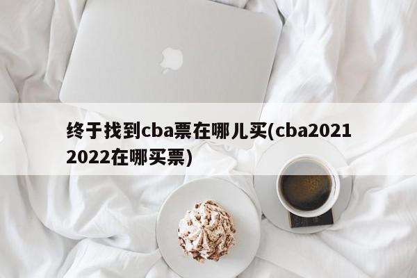 终于找到cba票在哪儿买(cba20212022在哪买票)