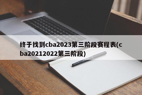 终于找到cba2023第三阶段赛程表(cba20212022第三阶段)