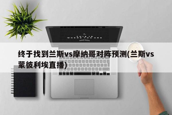 终于找到兰斯vs摩纳哥对阵预测(兰斯vs蒙彼利埃直播)