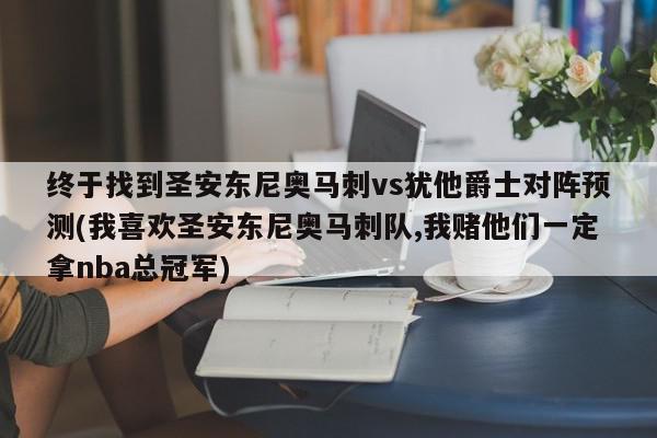 终于找到圣安东尼奥马刺vs犹他爵士对阵预测(我喜欢圣安东尼奥马刺队,我赌他们一定拿nba总冠军)